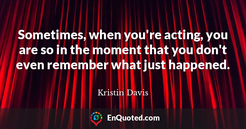 Sometimes, when you're acting, you are so in the moment that you don't even remember what just happened.