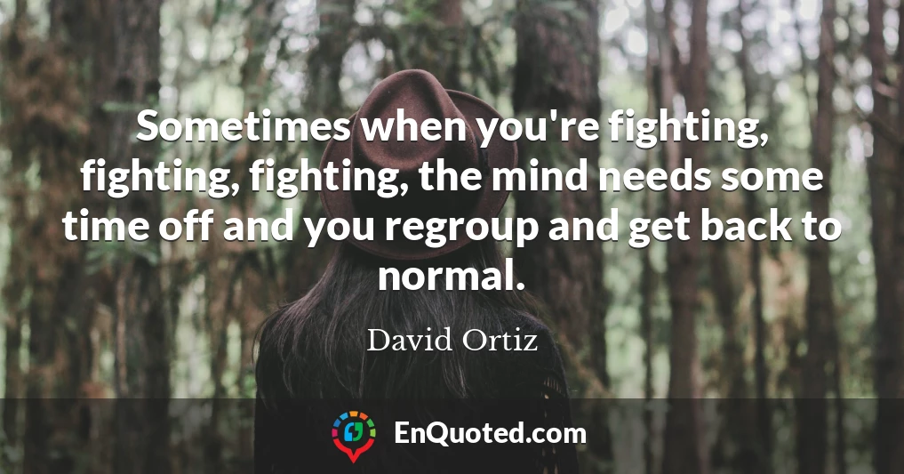 Sometimes when you're fighting, fighting, fighting, the mind needs some time off and you regroup and get back to normal.