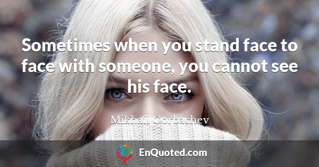 Sometimes when you stand face to face with someone, you cannot see his face.