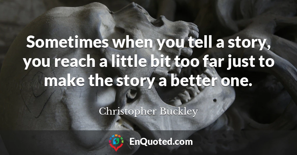 Sometimes when you tell a story, you reach a little bit too far just to make the story a better one.