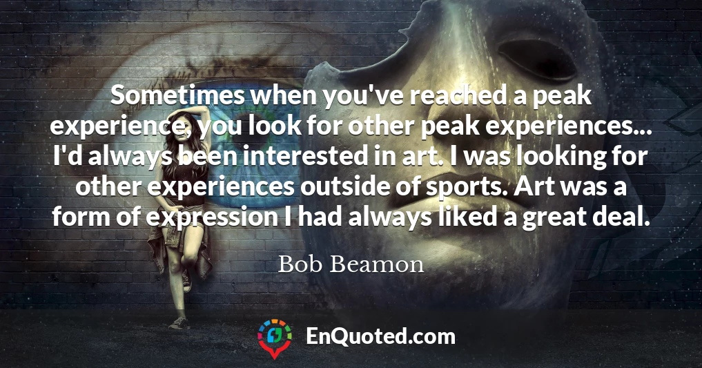 Sometimes when you've reached a peak experience, you look for other peak experiences... I'd always been interested in art. I was looking for other experiences outside of sports. Art was a form of expression I had always liked a great deal.