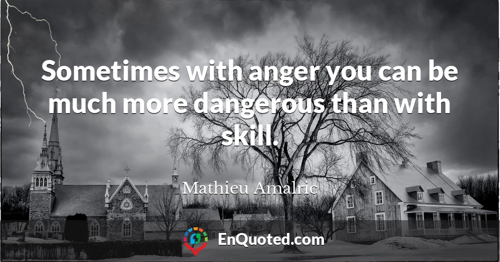 Sometimes with anger you can be much more dangerous than with skill.