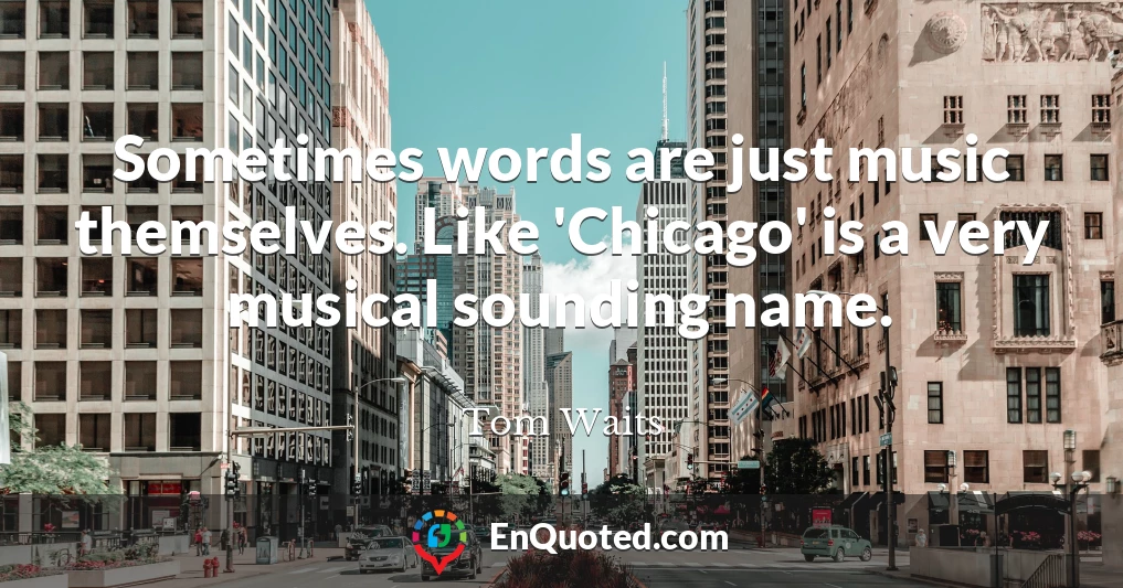 Sometimes words are just music themselves. Like 'Chicago' is a very musical sounding name.