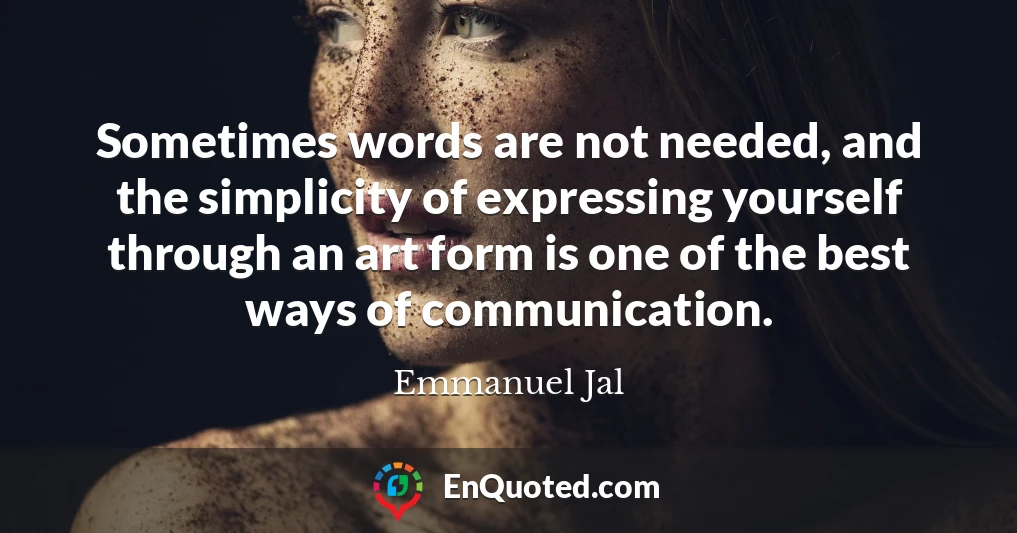 Sometimes words are not needed, and the simplicity of expressing yourself through an art form is one of the best ways of communication.