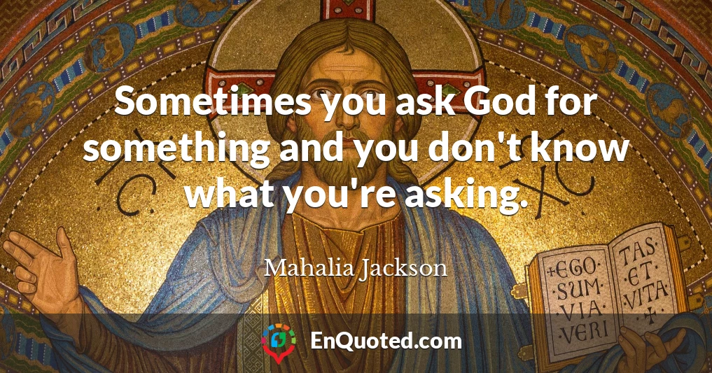 Sometimes you ask God for something and you don't know what you're asking.