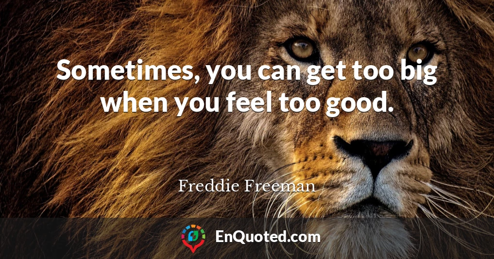 Sometimes, you can get too big when you feel too good.