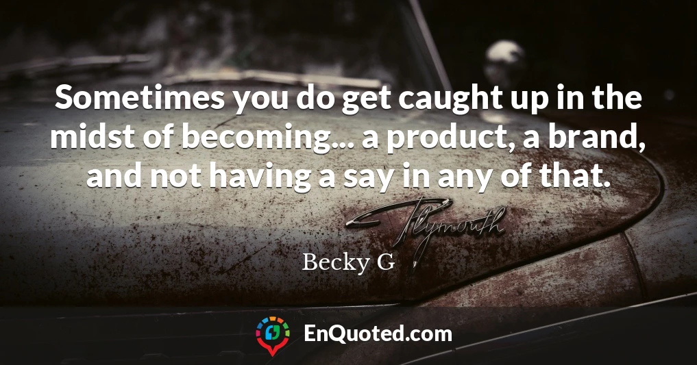 Sometimes you do get caught up in the midst of becoming... a product, a brand, and not having a say in any of that.