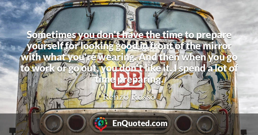 Sometimes you don't have the time to prepare yourself for looking good in front of the mirror with what you're wearing. And then when you go to work or go out, you don't like it. I spend a lot of time preparing.