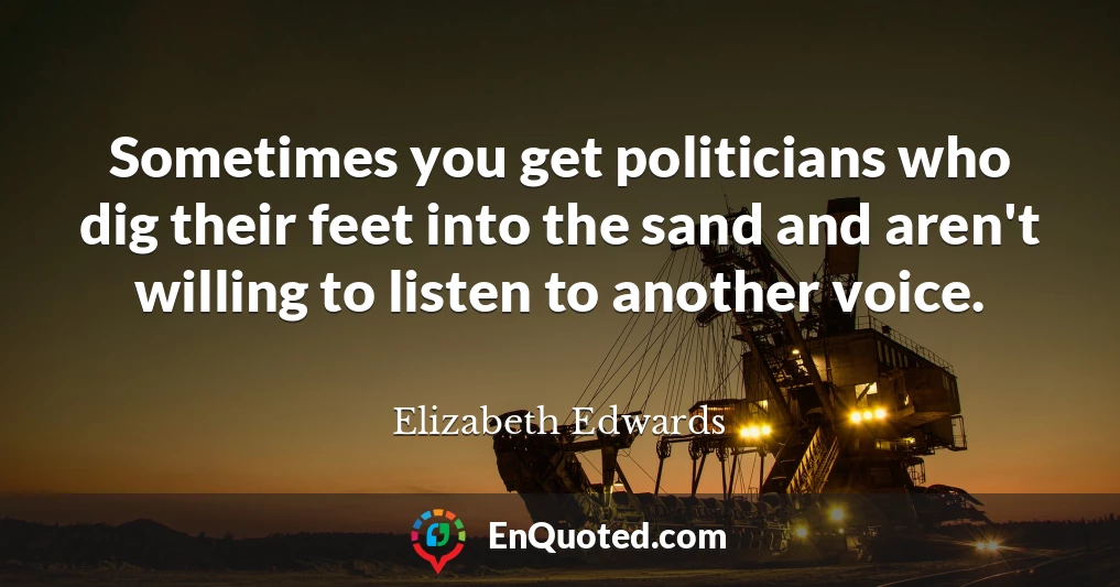 Sometimes you get politicians who dig their feet into the sand and aren't willing to listen to another voice.