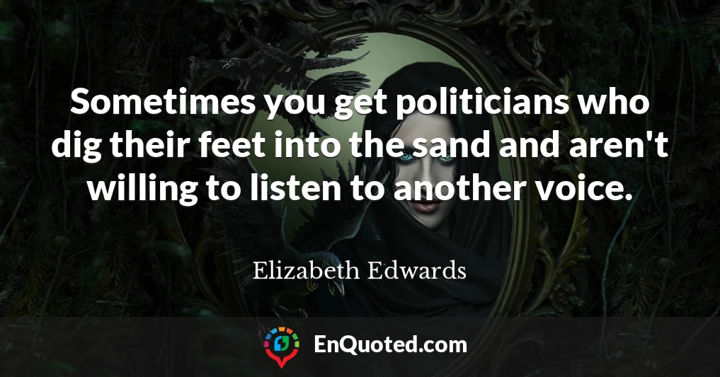 Sometimes you get politicians who dig their feet into the sand and aren't willing to listen to another voice.