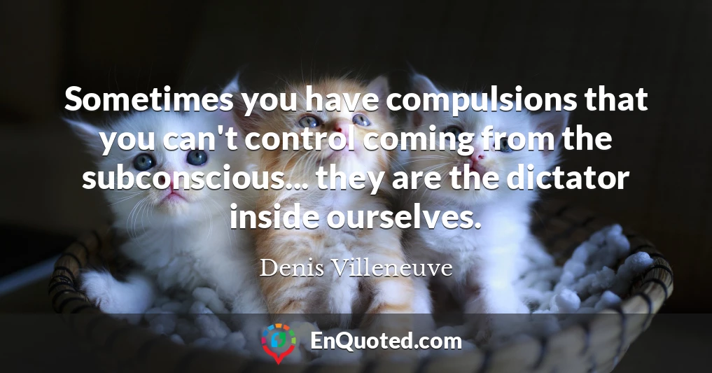 Sometimes you have compulsions that you can't control coming from the subconscious... they are the dictator inside ourselves.