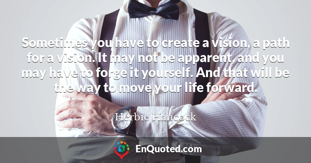 Sometimes you have to create a vision, a path for a vision. It may not be apparent, and you may have to forge it yourself. And that will be the way to move your life forward.