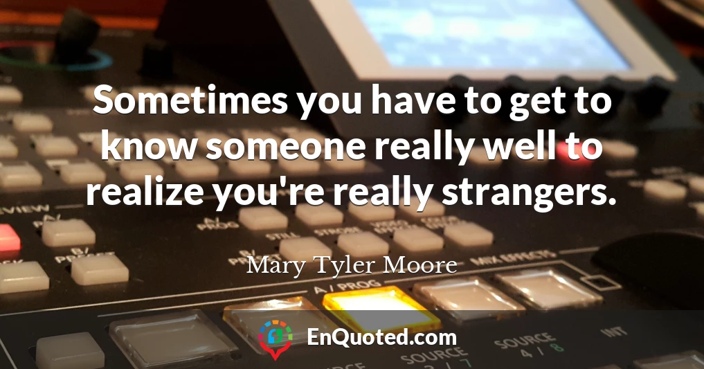 Sometimes you have to get to know someone really well to realize you're really strangers.