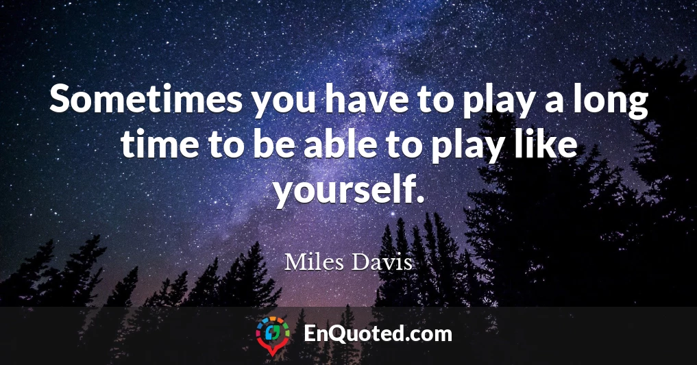 Sometimes you have to play a long time to be able to play like yourself.