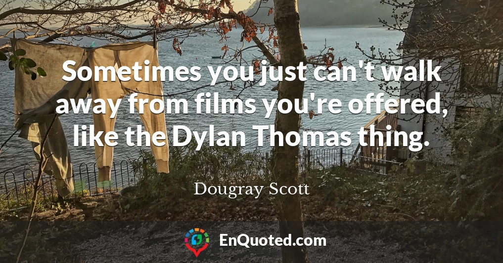 Sometimes you just can't walk away from films you're offered, like the Dylan Thomas thing.