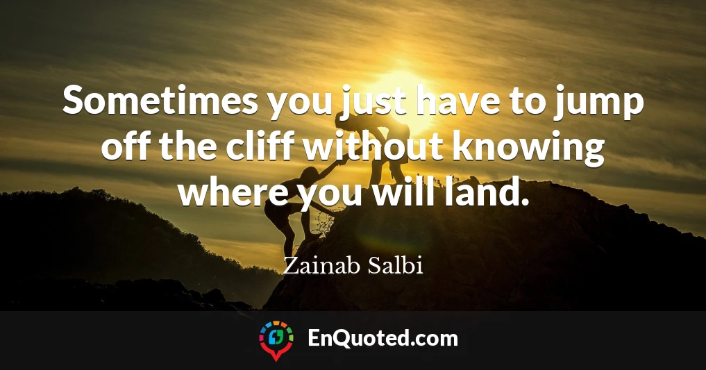 Sometimes you just have to jump off the cliff without knowing where you will land.
