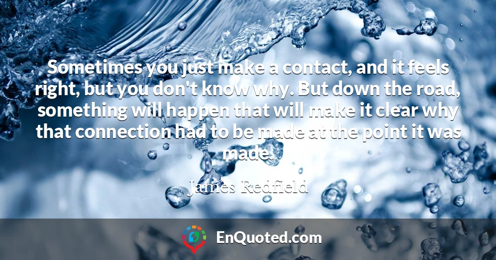Sometimes you just make a contact, and it feels right, but you don't know why. But down the road, something will happen that will make it clear why that connection had to be made at the point it was made.