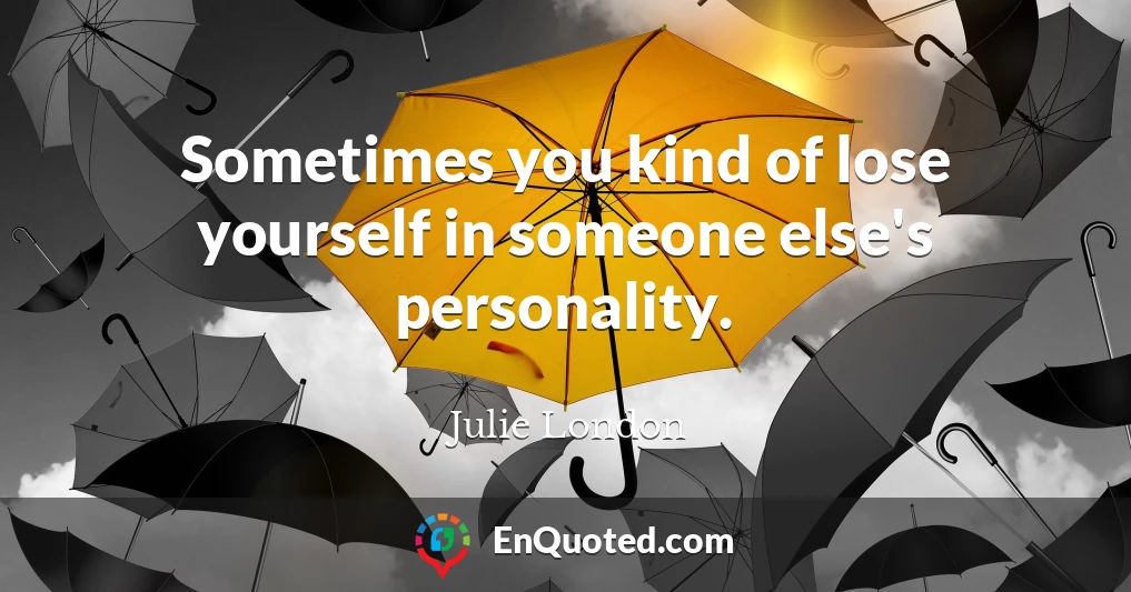 Sometimes you kind of lose yourself in someone else's personality.