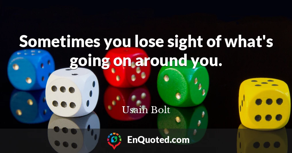 Sometimes you lose sight of what's going on around you.