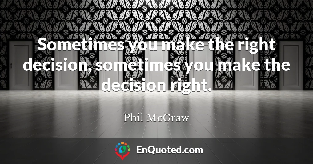 Sometimes you make the right decision, sometimes you make the decision right.