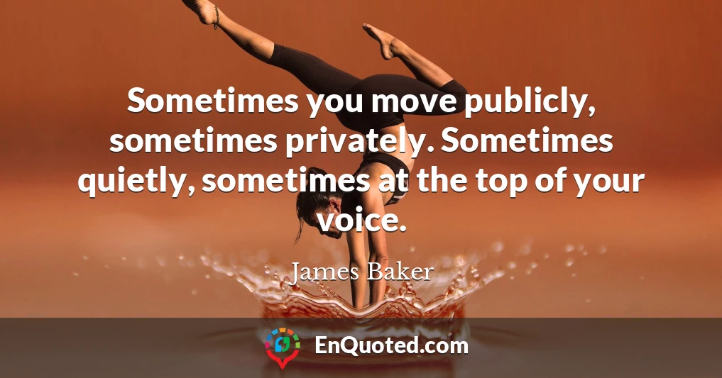 Sometimes you move publicly, sometimes privately. Sometimes quietly, sometimes at the top of your voice.