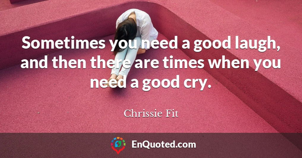 Sometimes you need a good laugh, and then there are times when you need a good cry.