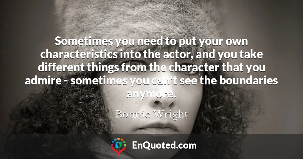 Sometimes you need to put your own characteristics into the actor, and you take different things from the character that you admire - sometimes you can't see the boundaries anymore.