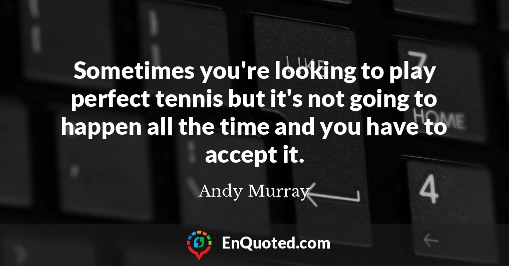 Sometimes you're looking to play perfect tennis but it's not going to happen all the time and you have to accept it.