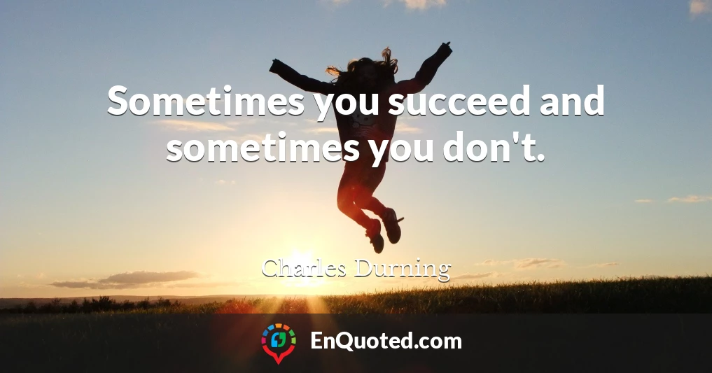 Sometimes you succeed and sometimes you don't.