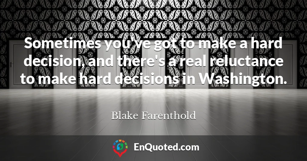Sometimes you've got to make a hard decision, and there's a real reluctance to make hard decisions in Washington.