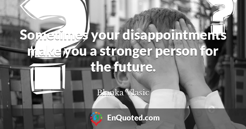 Sometimes your disappointments make you a stronger person for the future.