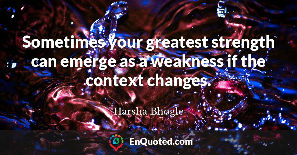 Sometimes your greatest strength can emerge as a weakness if the context changes.