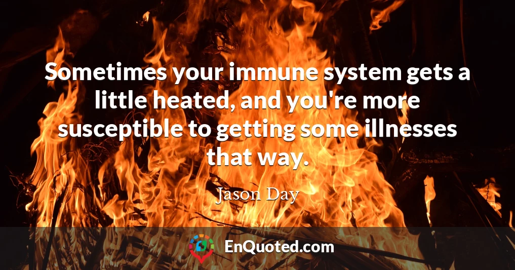 Sometimes your immune system gets a little heated, and you're more susceptible to getting some illnesses that way.