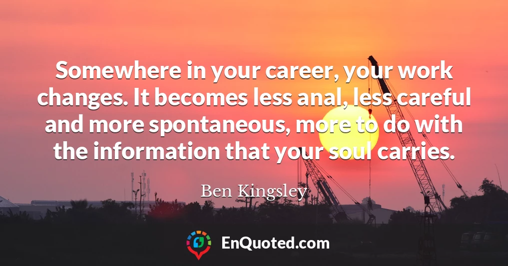 Somewhere in your career, your work changes. It becomes less anal, less careful and more spontaneous, more to do with the information that your soul carries.