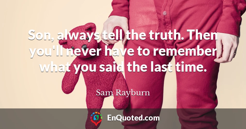 Son, always tell the truth. Then you'll never have to remember what you said the last time.