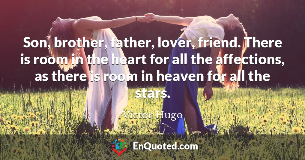 Son, brother, father, lover, friend. There is room in the heart for all the affections, as there is room in heaven for all the stars.
