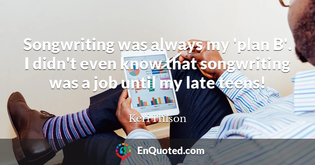Songwriting was always my 'plan B'. I didn't even know that songwriting was a job until my late teens!