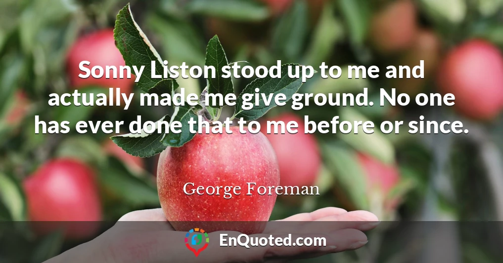Sonny Liston stood up to me and actually made me give ground. No one has ever done that to me before or since.