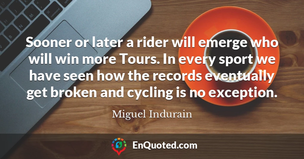 Sooner or later a rider will emerge who will win more Tours. In every sport we have seen how the records eventually get broken and cycling is no exception.