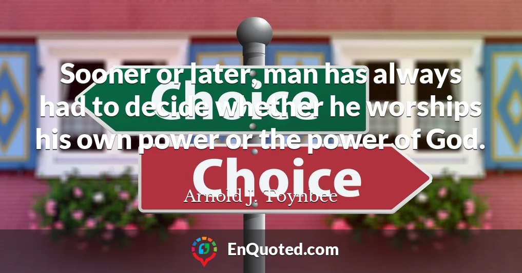 Sooner or later, man has always had to decide whether he worships his own power or the power of God.