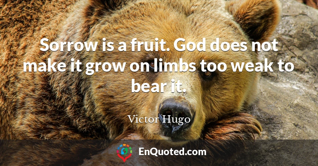 Sorrow is a fruit. God does not make it grow on limbs too weak to bear it.