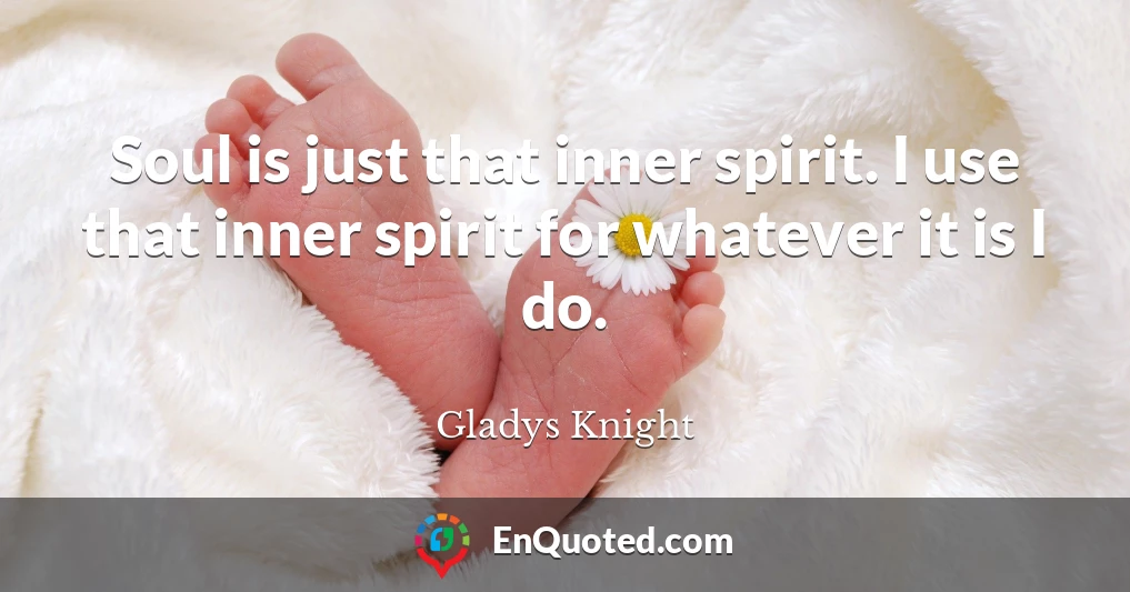 Soul is just that inner spirit. I use that inner spirit for whatever it is I do.