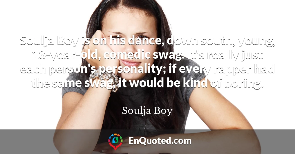 Soulja Boy is on his dance, down south, young, 18-year-old, comedic swag. It's really just each person's personality; if every rapper had the same swag, it would be kind of boring.