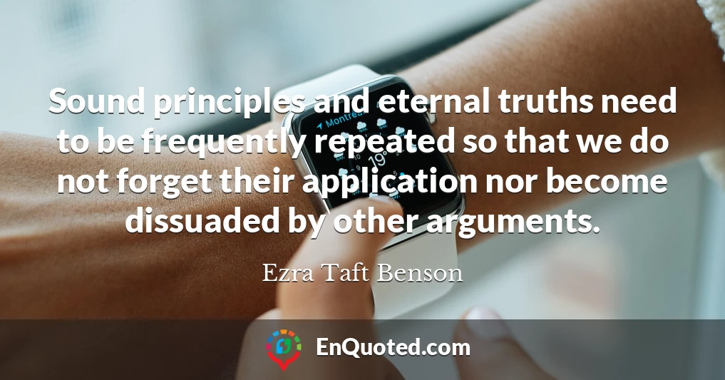 Sound principles and eternal truths need to be frequently repeated so that we do not forget their application nor become dissuaded by other arguments.