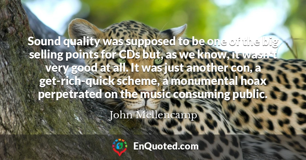 Sound quality was supposed to be one of the big selling points for CDs but, as we know, it wasn't very good at all. It was just another con, a get-rich-quick scheme, a monumental hoax perpetrated on the music consuming public.