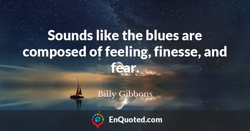 Sounds like the blues are composed of feeling, finesse, and fear.