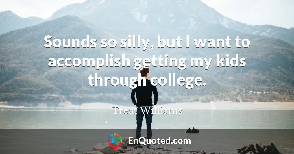 Sounds so silly, but I want to accomplish getting my kids through college.