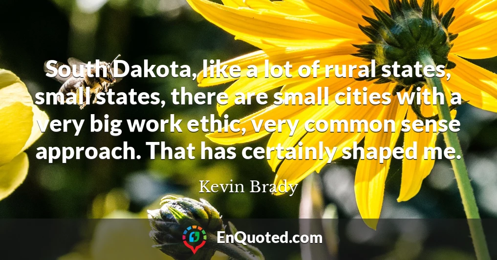 South Dakota, like a lot of rural states, small states, there are small cities with a very big work ethic, very common sense approach. That has certainly shaped me.