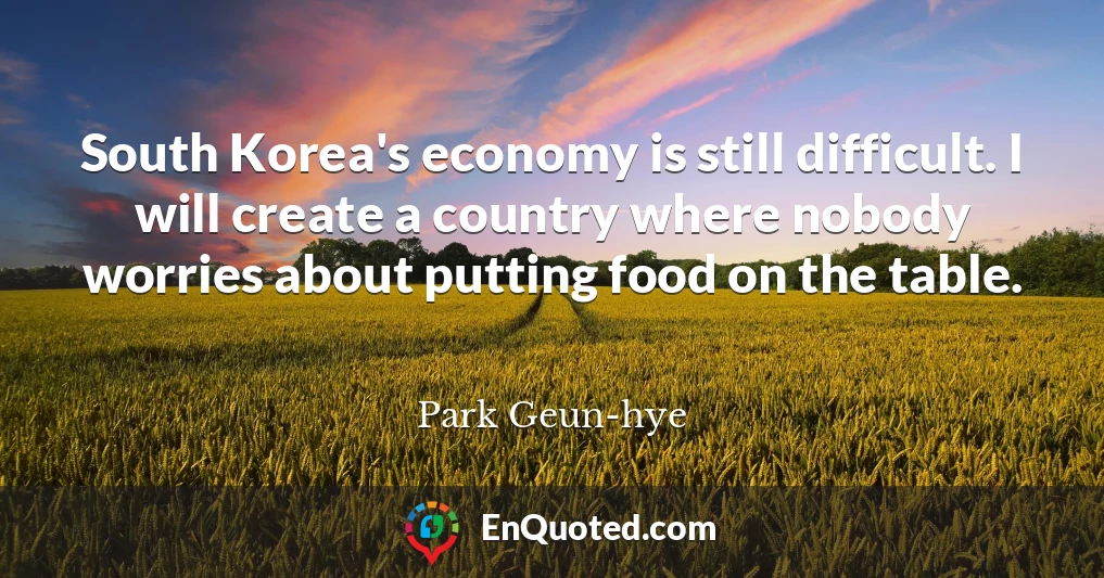 South Korea's economy is still difficult. I will create a country where nobody worries about putting food on the table.