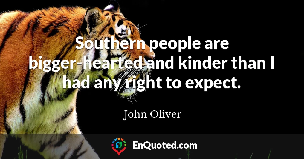 Southern people are bigger-hearted and kinder than I had any right to expect.